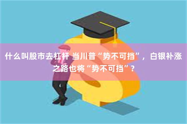 什么叫股市去杠杆 当川普“势不可挡”，白银补涨之路也将“势不可挡”？