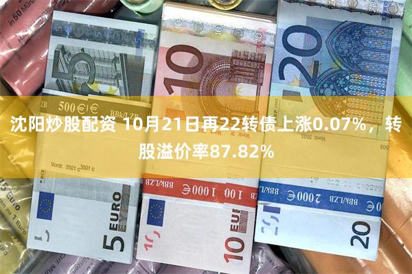 沈阳炒股配资 10月21日再22转债上涨0.07%，转股溢价率87.82%