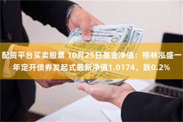 配资平台买卖股票 10月25日基金净值：格林泓盛一年定开债券发起式最新净值1.0174，跌0.2%