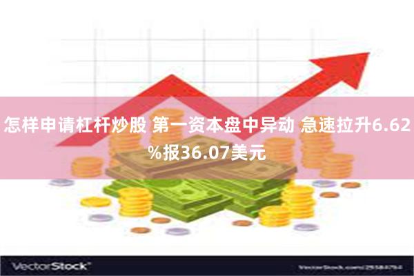 怎样申请杠杆炒股 第一资本盘中异动 急速拉升6.62%报36.07美元