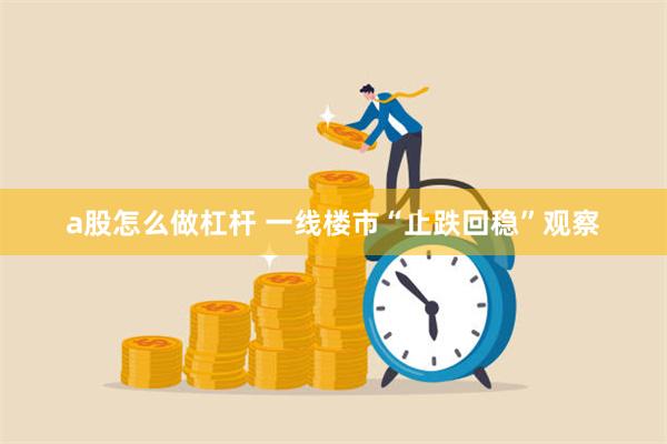 a股怎么做杠杆 一线楼市“止跌回稳”观察