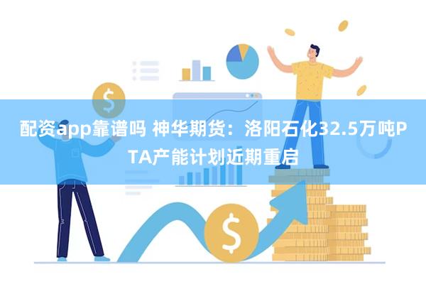 配资app靠谱吗 神华期货：洛阳石化32.5万吨PTA产能计划近期重启