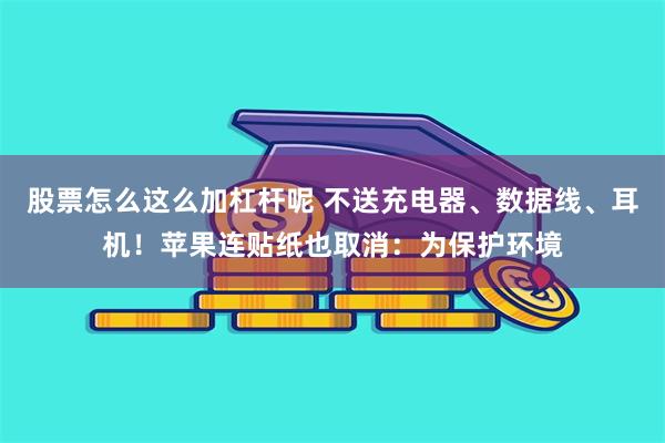 股票怎么这么加杠杆呢 不送充电器、数据线、耳机！苹果连贴纸也取消：为保护环境