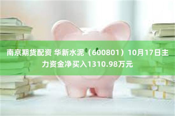 南京期货配资 华新水泥（600801）10月17日主力资金净买入1310.98万元