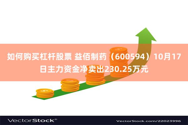 如何购买杠杆股票 益佰制药（600594）10月17日主力资金净卖出230.25万元