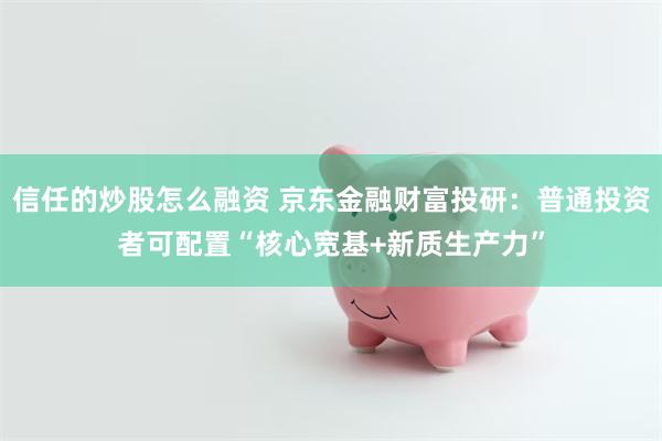 信任的炒股怎么融资 京东金融财富投研：普通投资者可配置“核心宽基+新质生产力”