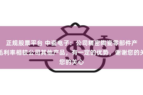 正规股票平台 中瓷电子：公司精密陶瓷零部件产品毛利率相较公司其他产品，有一定的优势，谢谢您的关心