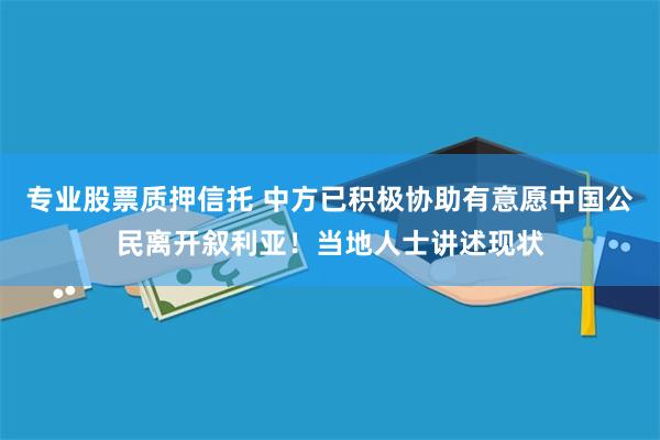 专业股票质押信托 中方已积极协助有意愿中国公民离开叙利亚！当地人士讲述现状