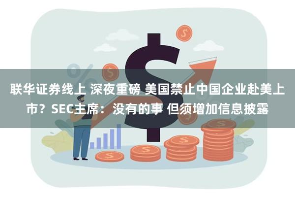 联华证券线上 深夜重磅 美国禁止中国企业赴美上市？SEC主席：没有的事 但须增加信息披露