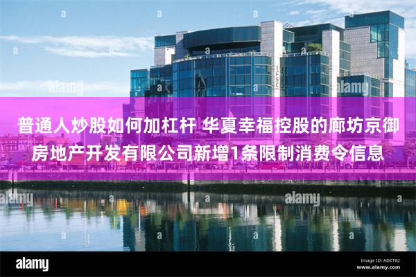 普通人炒股如何加杠杆 华夏幸福控股的廊坊京御房地产开发有限公司新增1条限制消费令信息