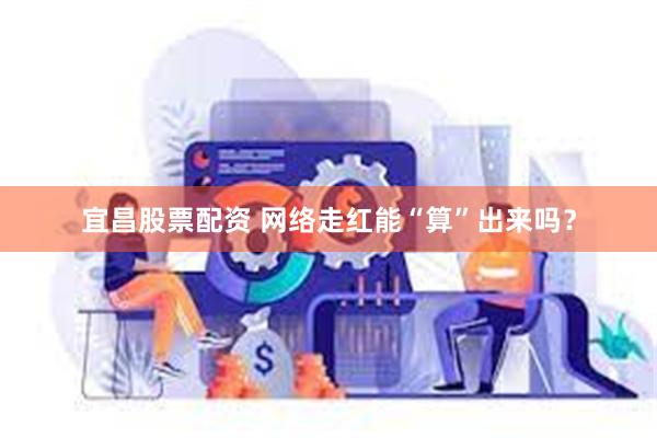 宜昌股票配资 网络走红能“算”出来吗？