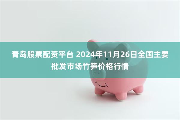 青岛股票配资平台 2024年11月26日全国主要批发市场竹笋价格行情