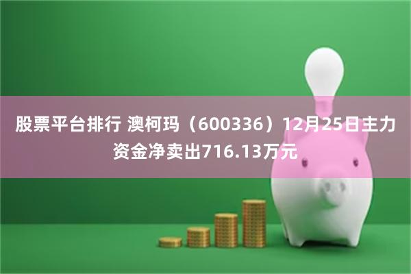 股票平台排行 澳柯玛（600336）12月25日主力资金净卖出716.13万元