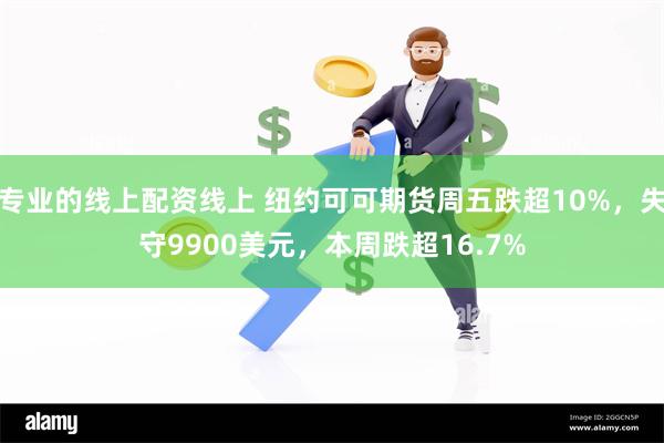 专业的线上配资线上 纽约可可期货周五跌超10%，失守9900美元，本周跌超16.7%