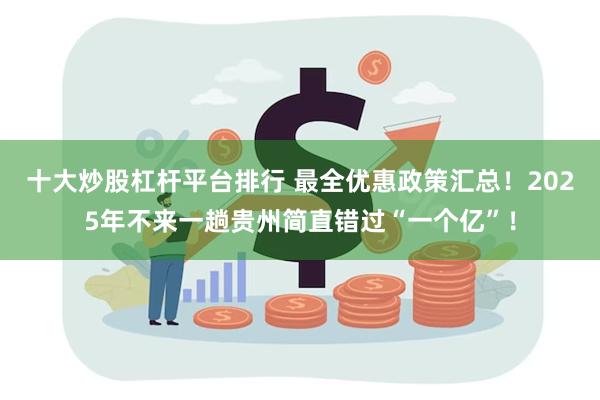 十大炒股杠杆平台排行 最全优惠政策汇总！2025年不来一趟贵州简直错过“一个亿”！