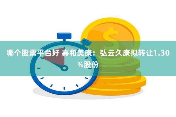 哪个股票平台好 嘉和美康：弘云久康拟转让1.30%股份