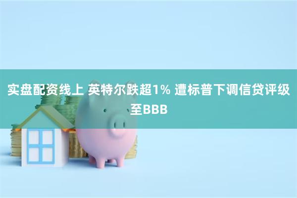 实盘配资线上 英特尔跌超1% 遭标普下调信贷评级至BBB