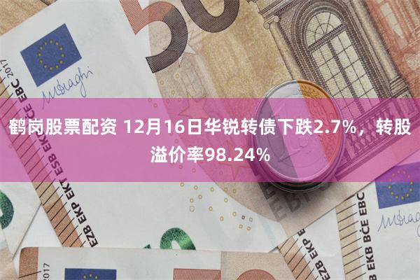 鹤岗股票配资 12月16日华锐转债下跌2.7%，转股溢价率98.24%