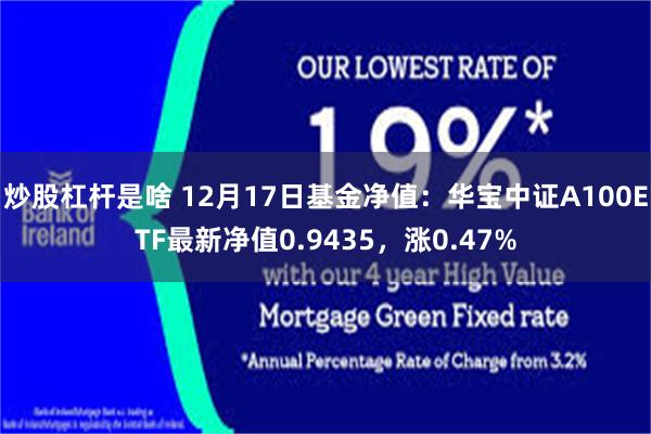 炒股杠杆是啥 12月17日基金净值：华宝中证A100ETF最新净值0.9435，涨0.47%