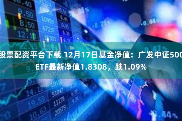 股票配资平台下载 12月17日基金净值：广发中证500ETF最新净值1.8308，跌1.09%