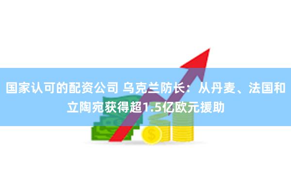 国家认可的配资公司 乌克兰防长：从丹麦、法国和立陶宛获得超1.5亿欧元援助