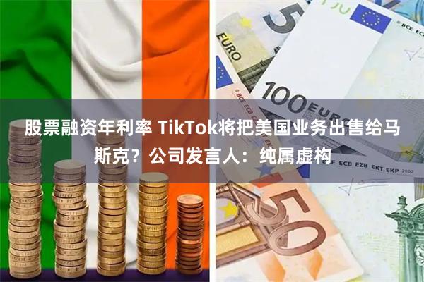 股票融资年利率 TikTok将把美国业务出售给马斯克？公司发言人：纯属虚构