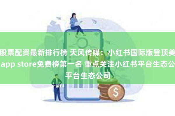 股票配资最新排行榜 天风传媒：小红书国际版登顶美国app store免费榜第一名 重点关注小红书平台生态公司