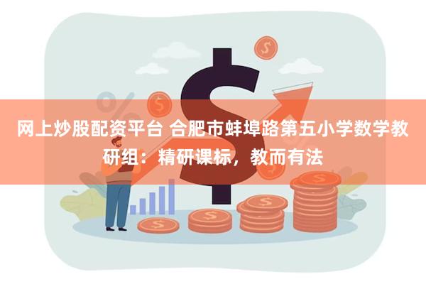 网上炒股配资平台 合肥市蚌埠路第五小学数学教研组：精研课标，教而有法