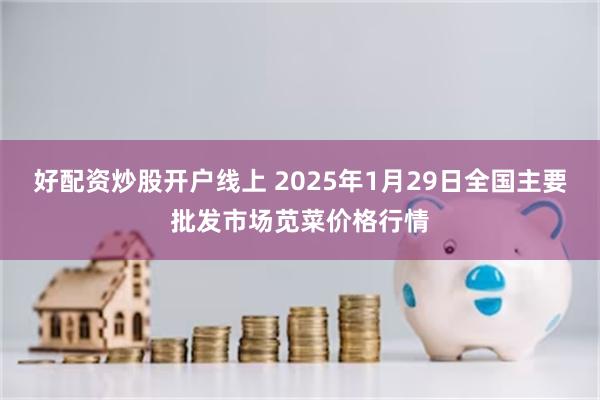 好配资炒股开户线上 2025年1月29日全国主要批发市场苋菜价格行情