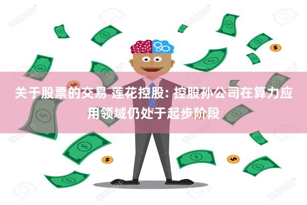 关于股票的交易 莲花控股: 控股孙公司在算力应用领域仍处于起步阶段