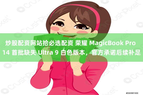 炒股配资网站拾必选配资 荣耀 MagicBook Pro 14 首批缺失 Ultra 9 白色版本，官方承诺后续补足