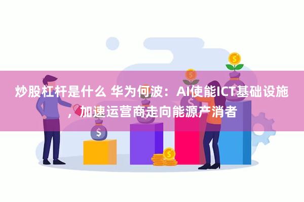 炒股杠杆是什么 华为何波：AI使能ICT基础设施，加速运营商走向能源产消者