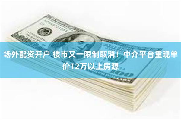 场外配资开户 楼市又一限制取消！中介平台重现单价12万以上房源