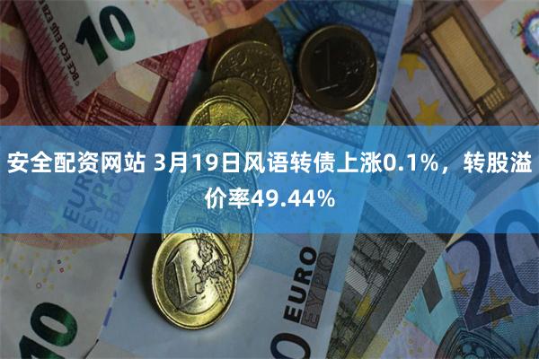 安全配资网站 3月19日风语转债上涨0.1%，转股溢价率49.44%