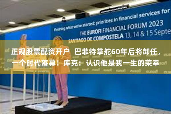 正规股票配资开户  巴菲特掌舵60年后将卸任，一个时代落幕！库克：认识他是我一生的荣幸
