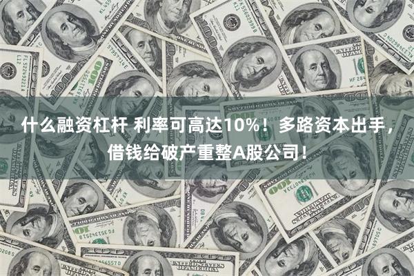 什么融资杠杆 利率可高达10%！多路资本出手，借钱给破产重整A股公司！