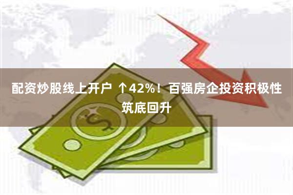 配资炒股线上开户 ↑42%！百强房企投资积极性筑底回升