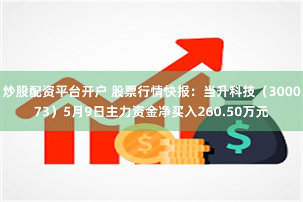 炒股配资平台开户 股票行情快报：当升科技（300073）5月9日主力资金净买入260.50万元
