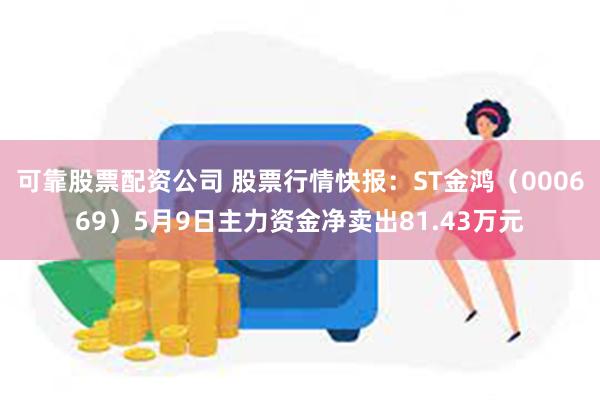 可靠股票配资公司 股票行情快报：ST金鸿（000669）5月9日主力资金净卖出81.43万元