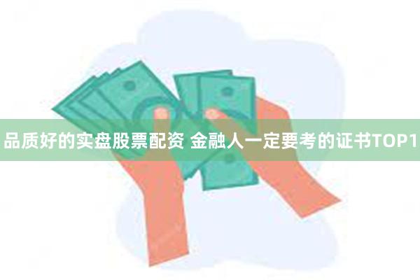 品质好的实盘股票配资 金融人一定要考的证书TOP1