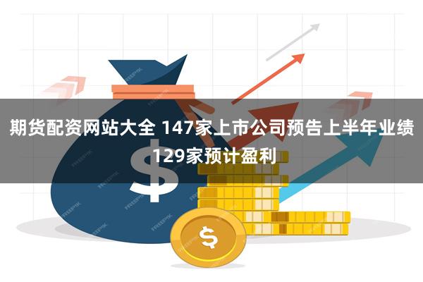 期货配资网站大全 147家上市公司预告上半年业绩 129家预计盈利