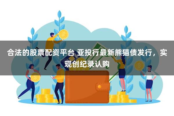 合法的股票配资平台 亚投行最新熊猫债发行，实现创纪录认购