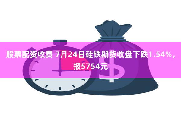 股票配资收费 7月24日硅铁期货收盘下跌1.54%，报5754元