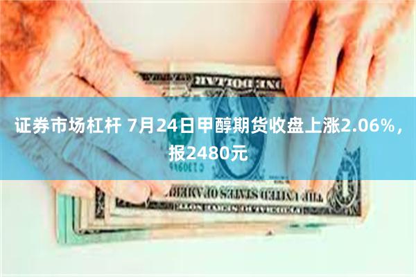 证券市场杠杆 7月24日甲醇期货收盘上涨2.06%，报2480元