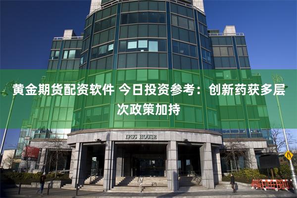 黄金期货配资软件 今日投资参考：创新药获多层次政策加持
