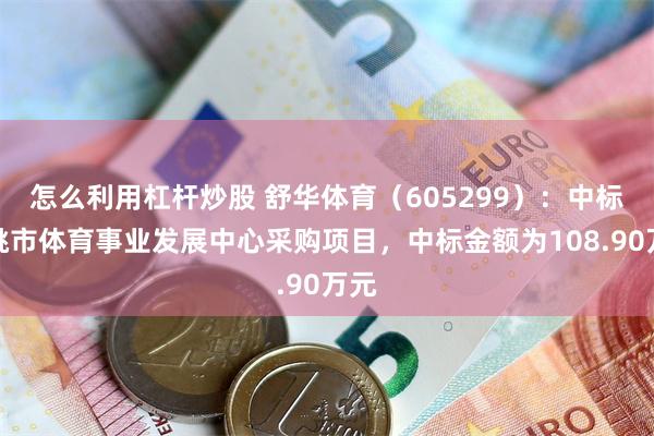 怎么利用杠杆炒股 舒华体育（605299）：中标仙桃市体育事业发展中心采购项目，中标金额为108.90万元