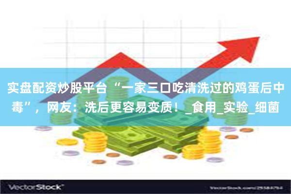 实盘配资炒股平台 “一家三口吃清洗过的鸡蛋后中毒”，网友：洗后更容易变质！_食用_实验_细菌