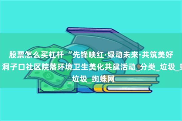 股票怎么买杠杆 “先锋映红·绿动未来·共筑美好家园”洞子口社区院落环境卫生美化共建活动_分类_垃圾_蜘蛛网