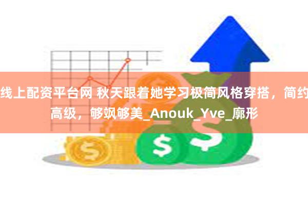 线上配资平台网 秋天跟着她学习极简风格穿搭，简约高级，够飒够美_Anouk_Yve_廓形