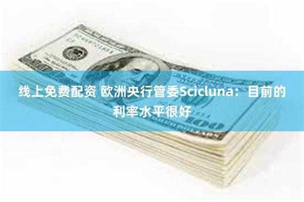 线上免费配资 欧洲央行管委Scicluna：目前的利率水平很好